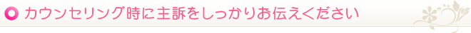 カウンセリング時に主訴をしっかりお伝えください