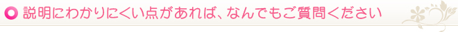 説明にわかりにくい点があれば、なんでもご質問ください