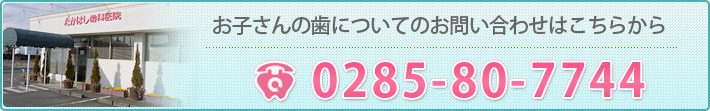 お子さんの歯についてのお問い合わせはこちらから 0285-80-7744