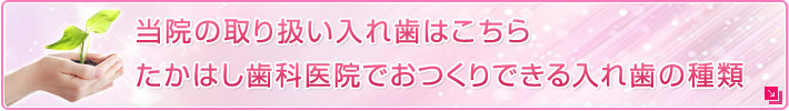 当院の取り扱い入れ歯はこちらたかはし歯科医院でおつくりできる入れ歯の種類