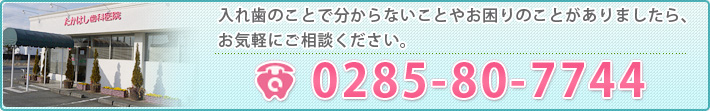 入れ歯のことで分からないことやお困りのことがありましたら、お気軽にご相談ください。 0285-80-7744