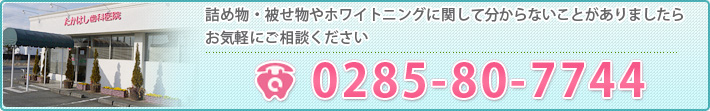 詰め物・被せ物やホワイトニングに関して分からないことがありましたらお気軽にご相談ください 0285-80-7744