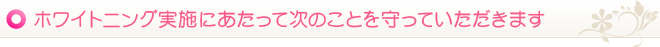 ホワイトニング実施にあたって次のことを守っていただきます