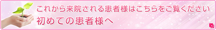 これから来院される患者様はこちらをご覧ください初めての患者様へ