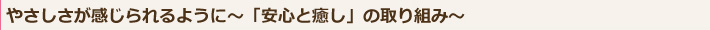 やさしさが感じられるように～「安心と癒し」の取り組み～