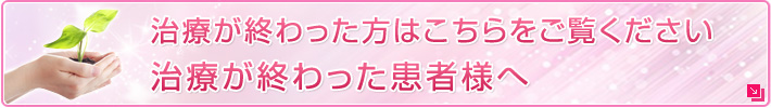 治療が終わった方はこちらをご覧ください治療が終わった患者様へ