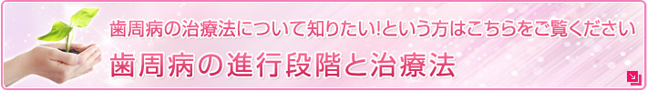 歯周病の治療法について知りたい！という方はこちらをご覧ください
歯周病の進行段階と治療法