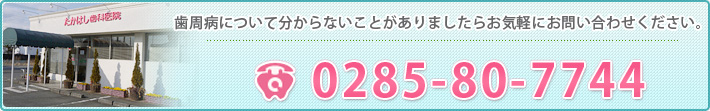 歯周病について分からないことがありましたらお気軽にお問い合わせください。 0285-80-7744