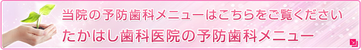 当院の予防歯科メニューはこちらをご覧くださいたかはし歯科医院の予防歯科メニュー