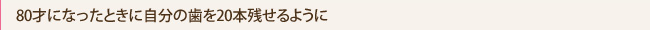 80才になったときに自分の歯を20本残せるように