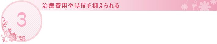 治療費用や時間を抑えられる