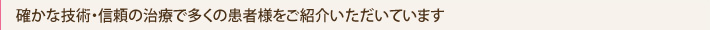 確かな技術・信頼の治療で多くの患者様をご紹介いただいています